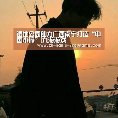 湿地公园助力广西南宁打造“中国水城”|九游游戏(图1) 九游APP下载